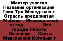 Мастер участка › Название организации ­ Грин Три Менеджмент › Отрасль предприятия ­ Мебель › Минимальный оклад ­ 60 000 - Все города Работа » Вакансии   . Ханты-Мансийский,Когалым г.